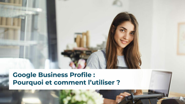 Google Business Profile : Pourquoi et comment l’utiliser ?