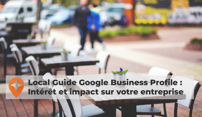 Local Guide Google Business Profile : Intérêt et impact sur votre entreprise ?
