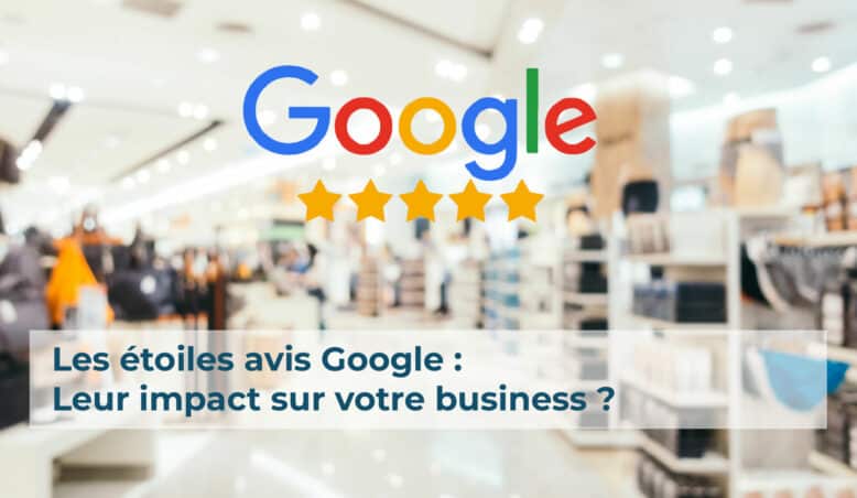 Les étoiles avis Google : leur impact sur votre business ?